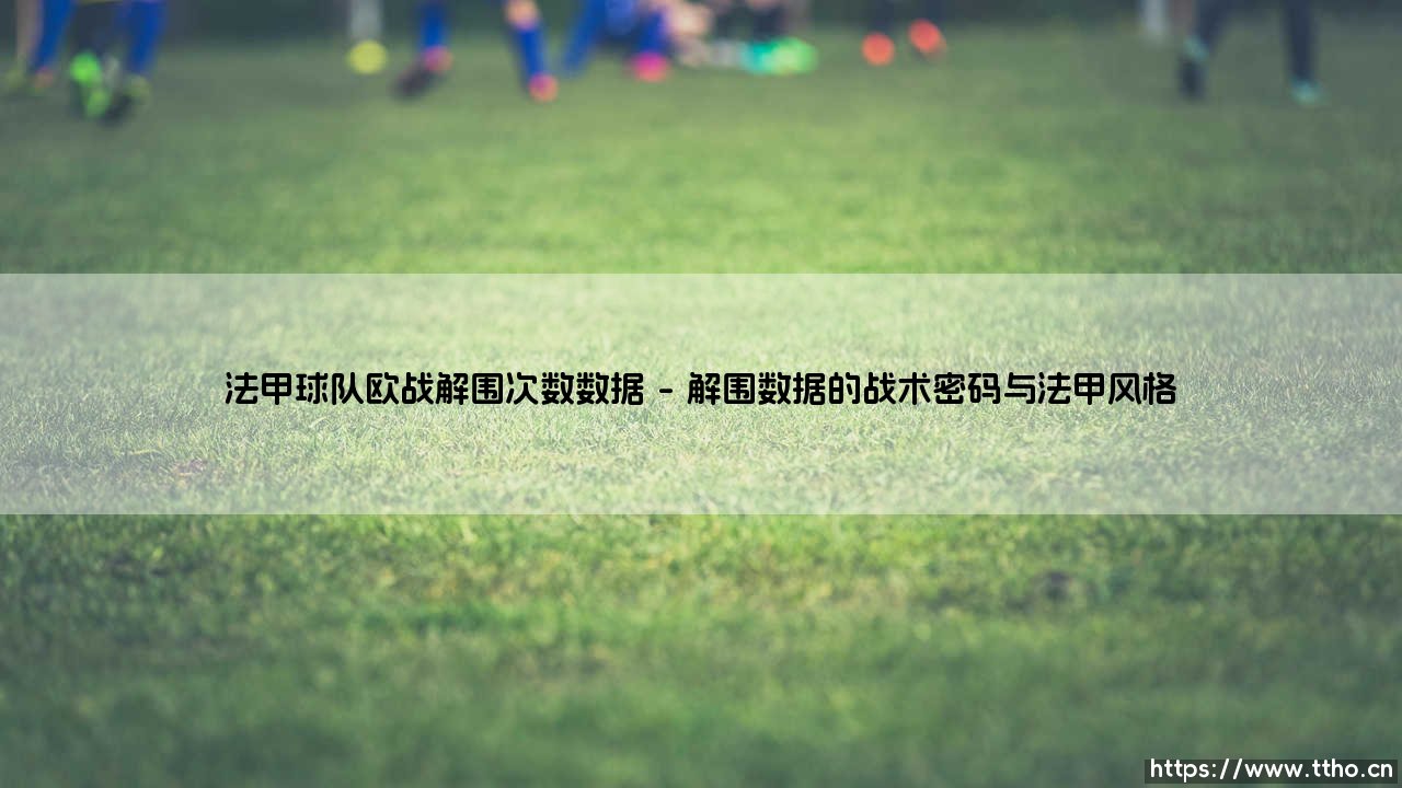 法甲球队欧战解围次数数据：绿茵场上的钢铁防线-第1张图片-天体号