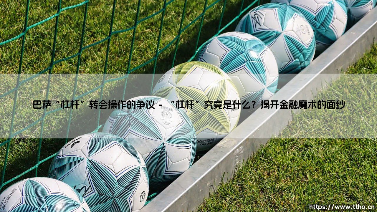 巴萨的“杠杆”:是天才的财技,还是危险的赌博?——争议中的转会操作全解析-第1张图片-天体号 巴萨的“杠杆”:是天才的财技,还是危险的赌博?——争议中的转会操作全解析-第1张图片-天体号