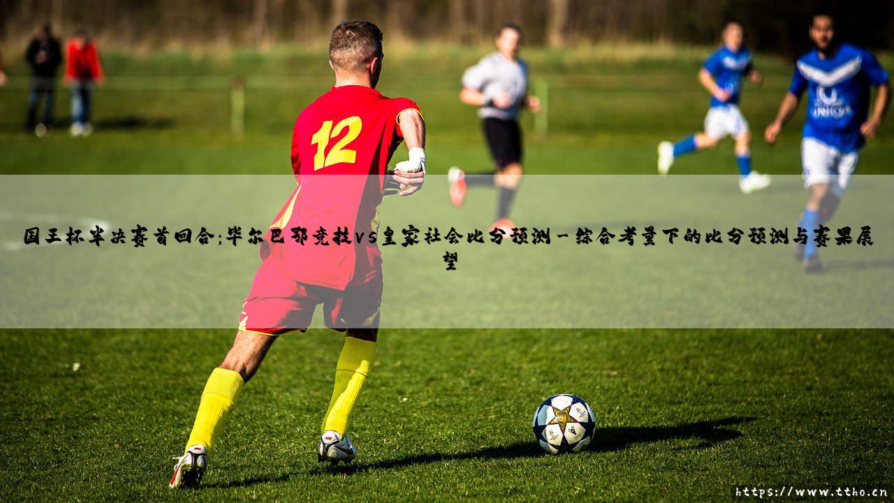 国王杯半决赛首回合:毕尔巴鄂竞技vs皇家社会比分预测(足球那些事儿)-第3张图片-天体号 国王杯半决赛首回合:毕尔巴鄂竞技vs皇家社会比分预测(足球那些事儿)-第3张图片-天体号