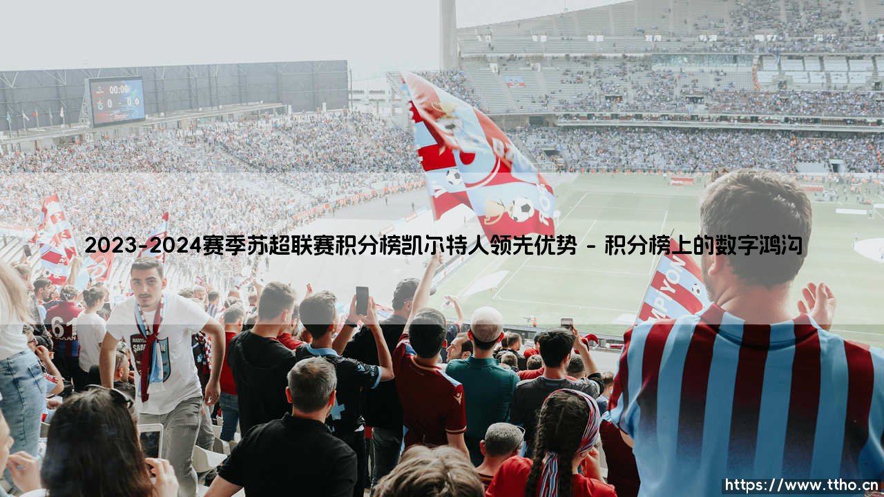 苏超冠军悬念终结?凯尔特人领先优势解析:2023-2024赛季积分榜的统治密码-第1张图片-天体号 苏超冠军悬念终结?凯尔特人领先优势解析:2023-2024赛季积分榜的统治密码-第1张图片-天体号