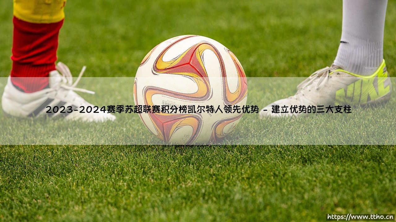 苏超冠军悬念终结?凯尔特人领先优势解析:2023-2024赛季积分榜的统治密码-第2张图片-天体号 苏超冠军悬念终结?凯尔特人领先优势解析:2023-2024赛季积分榜的统治密码-第2张图片-天体号