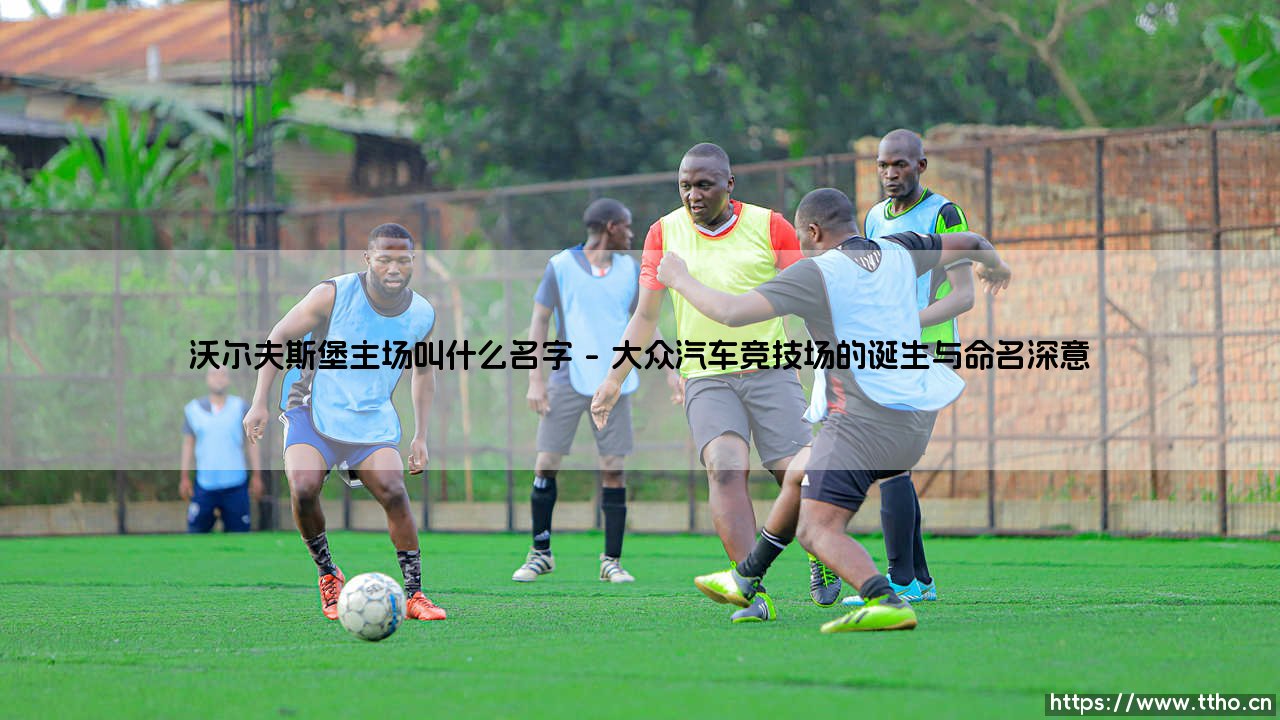 沃尔夫斯堡的主场叫什么名字?它如何成为一座工业城市的足球心脏?-第1张图片-天体号 沃尔夫斯堡的主场叫什么名字?它如何成为一座工业城市的足球心脏?-第1张图片-天体号