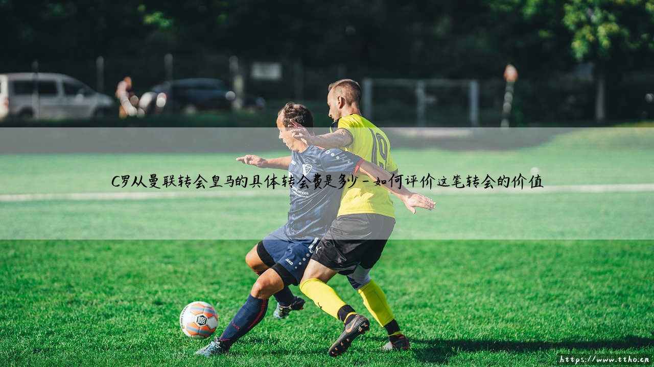 C罗从曼联转会皇马的具体转会费是多少?揭秘:一笔创造历史的「世纪转会」内幕-第4张图片-天体号 C罗从曼联转会皇马的具体转会费是多少?揭秘:一笔创造历史的「世纪转会」内幕-第4张图片-天体号