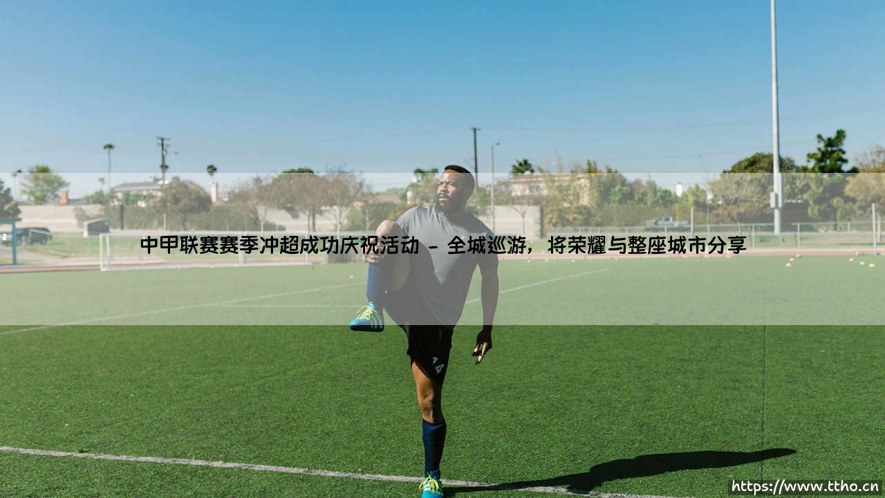 中甲联赛赛季冲超成功庆祝活动：绿茵梦想，我们如何为荣耀加冕？「冲超之夜：一座城市的足球狂欢」-第2张图片-天体号