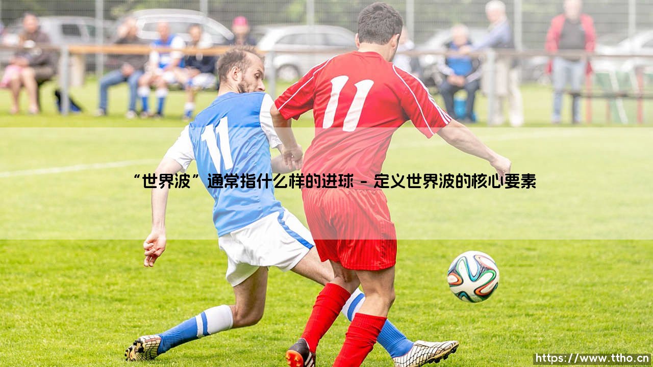 世界波的魅力:什么样的进球才配被称为世界波-第1张图片-天体号 世界波的魅力:什么样的进球才配被称为世界波-第1张图片-天体号