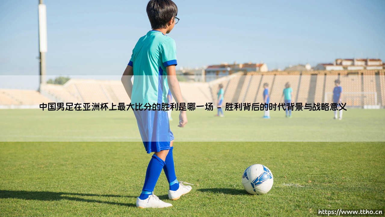 中国男足在亚洲杯上最大比分的胜利是哪一场|球门之间-第2张图片-天体号