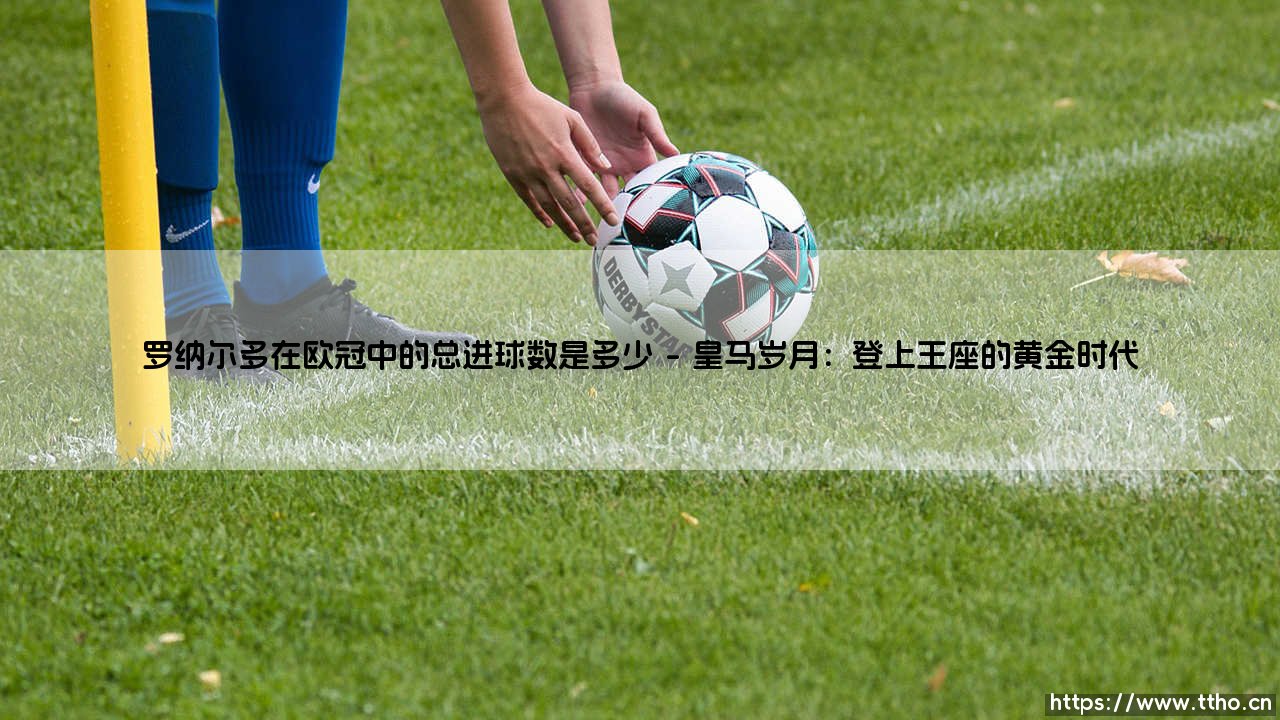 罗纳尔多在欧冠中的总进球数是多少——解析传奇射手的欧冠进球纪录-第1张图片-天体号 罗纳尔多在欧冠中的总进球数是多少——解析传奇射手的欧冠进球纪录-第1张图片-天体号