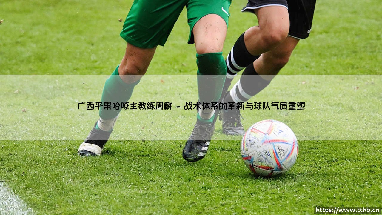 广西平果哈嘹主教练周麟:从城市英雄到球队灵魂的周麟之路-第2张图片-天体号 广西平果哈嘹主教练周麟:从城市英雄到球队灵魂的周麟之路-第2张图片-天体号