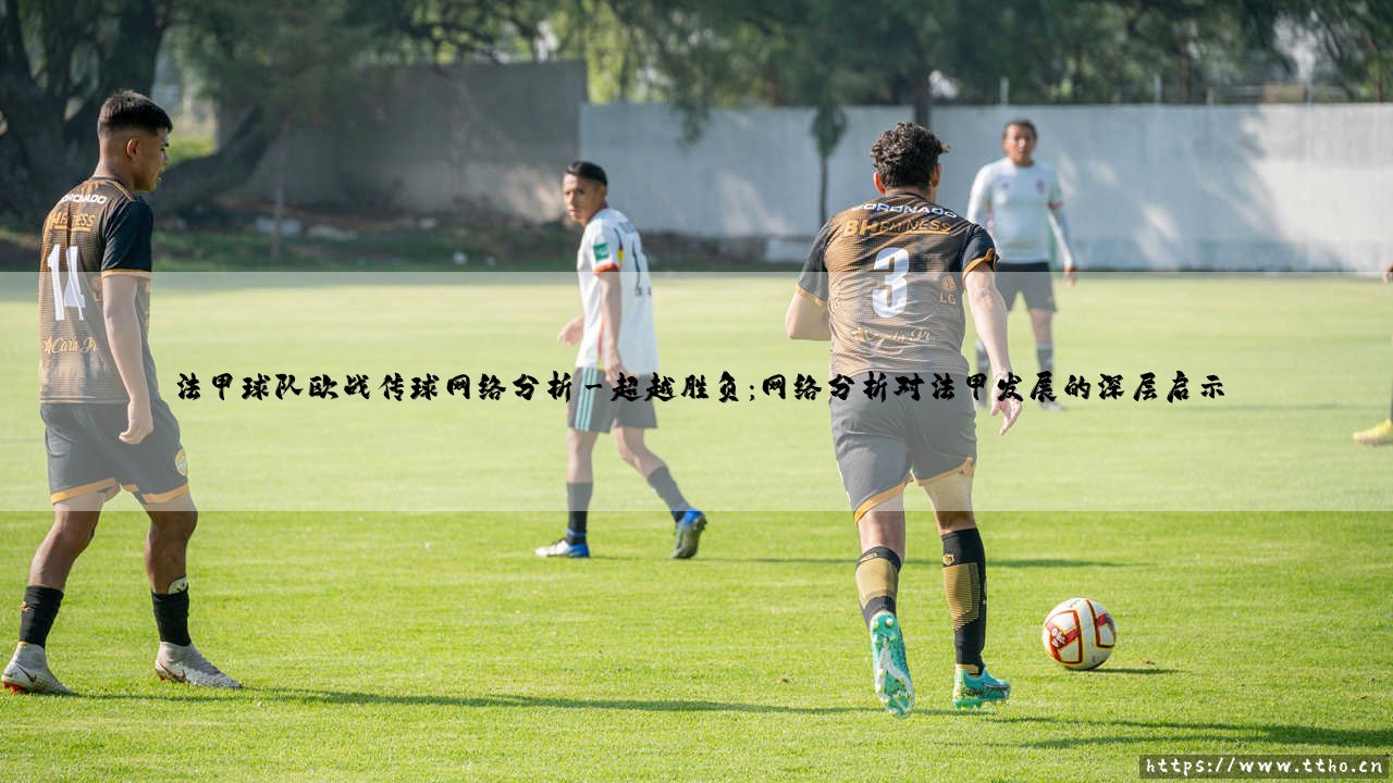 法甲球队欧战传球网络分析:绿茵场上的隐形织网艺术-第3张图片-天体号 法甲球队欧战传球网络分析:绿茵场上的隐形织网艺术-第3张图片-天体号