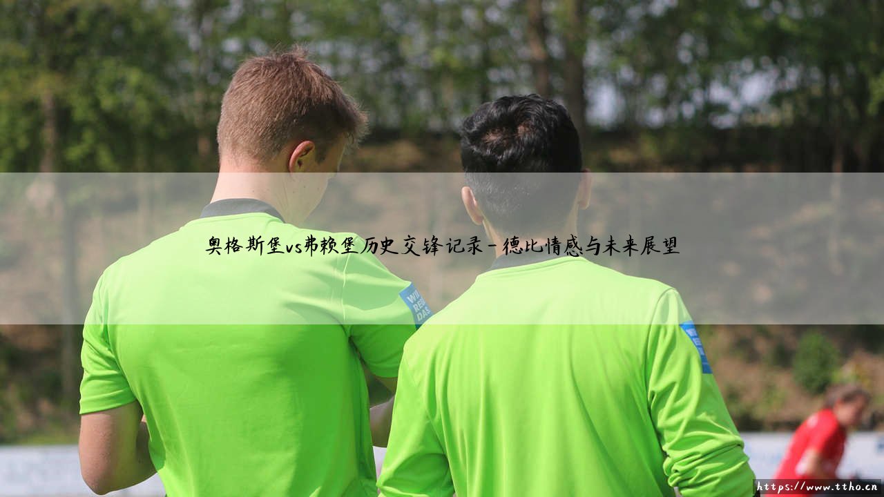 奥格斯堡vs弗赖堡历史交锋深度解析:一场德甲西南德比的恩怨录-第4张图片-天体号 奥格斯堡vs弗赖堡历史交锋深度解析:一场德甲西南德比的恩怨录-第4张图片-天体号