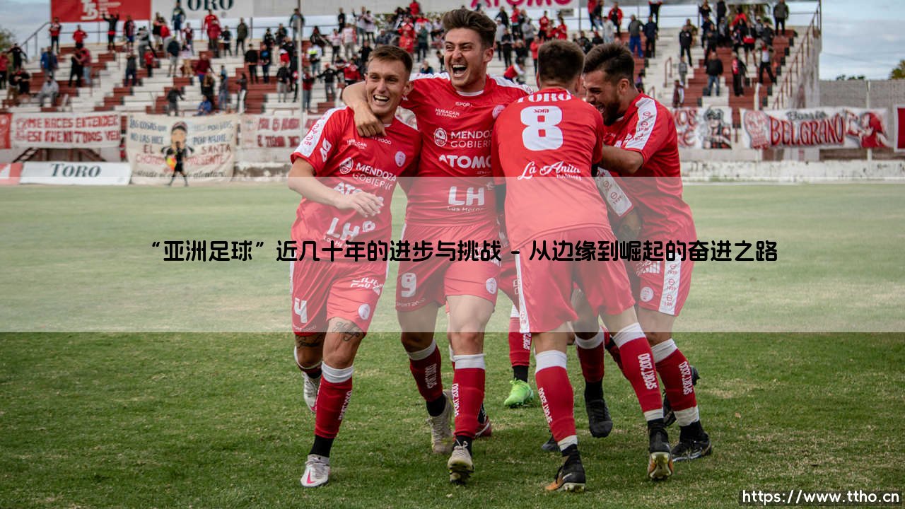 亚洲足球：近几十年的璀璨进步与未竟挑战-第1张图片-天体号