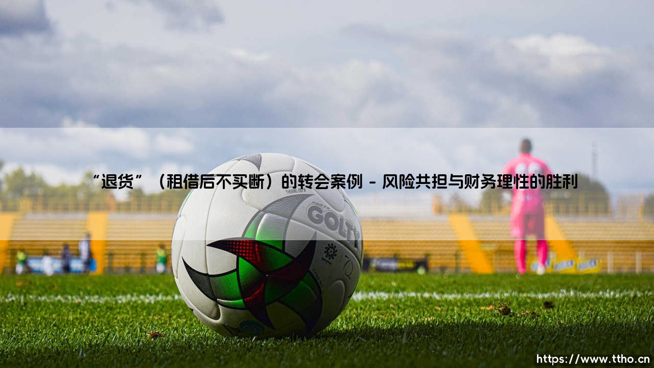 当“退货”成为转会策略:足坛租借后不买断的深层博弈-第1张图片-天体号 当“退货”成为转会策略:足坛租借后不买断的深层博弈-第1张图片-天体号
