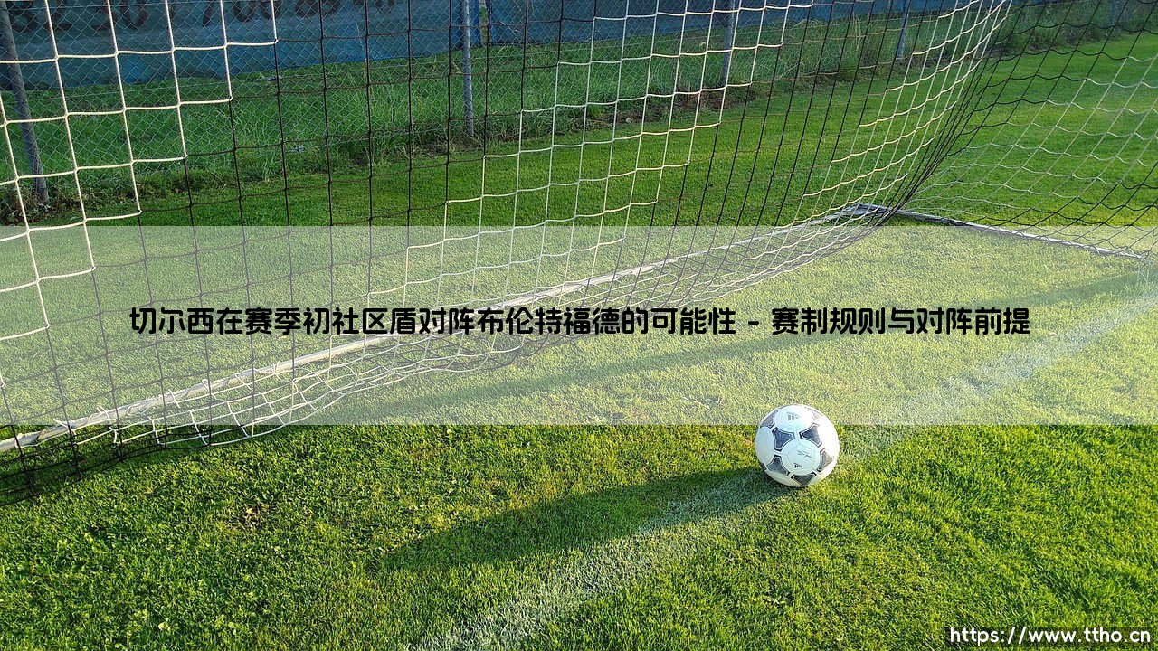 切尔西在赛季初社区盾对阵布伦特福德的可能性探讨-第1张图片-天体号