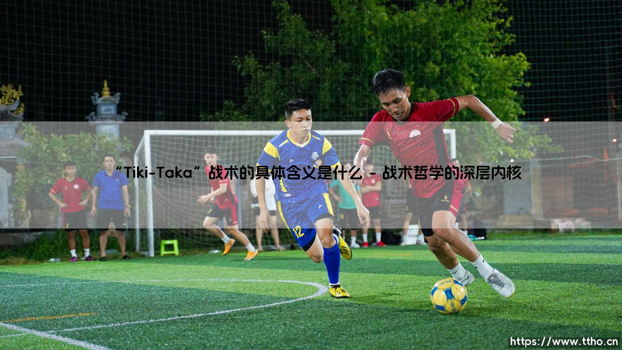 “Tiki-Taka”战术的具体含义是什么-看球不熬夜-第1张图片-天体号 “Tiki-Taka”战术的具体含义是什么-看球不熬夜-第1张图片-天体号