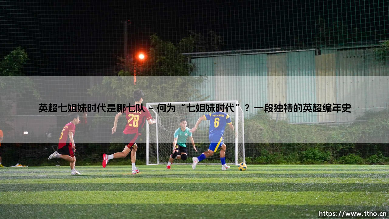 英超七姐妹时代:是哪七队?「七姐妹」的辉煌岁月你了解多少?-第1张图片-天体号 英超七姐妹时代:是哪七队?「七姐妹」的辉煌岁月你了解多少?-第1张图片-天体号