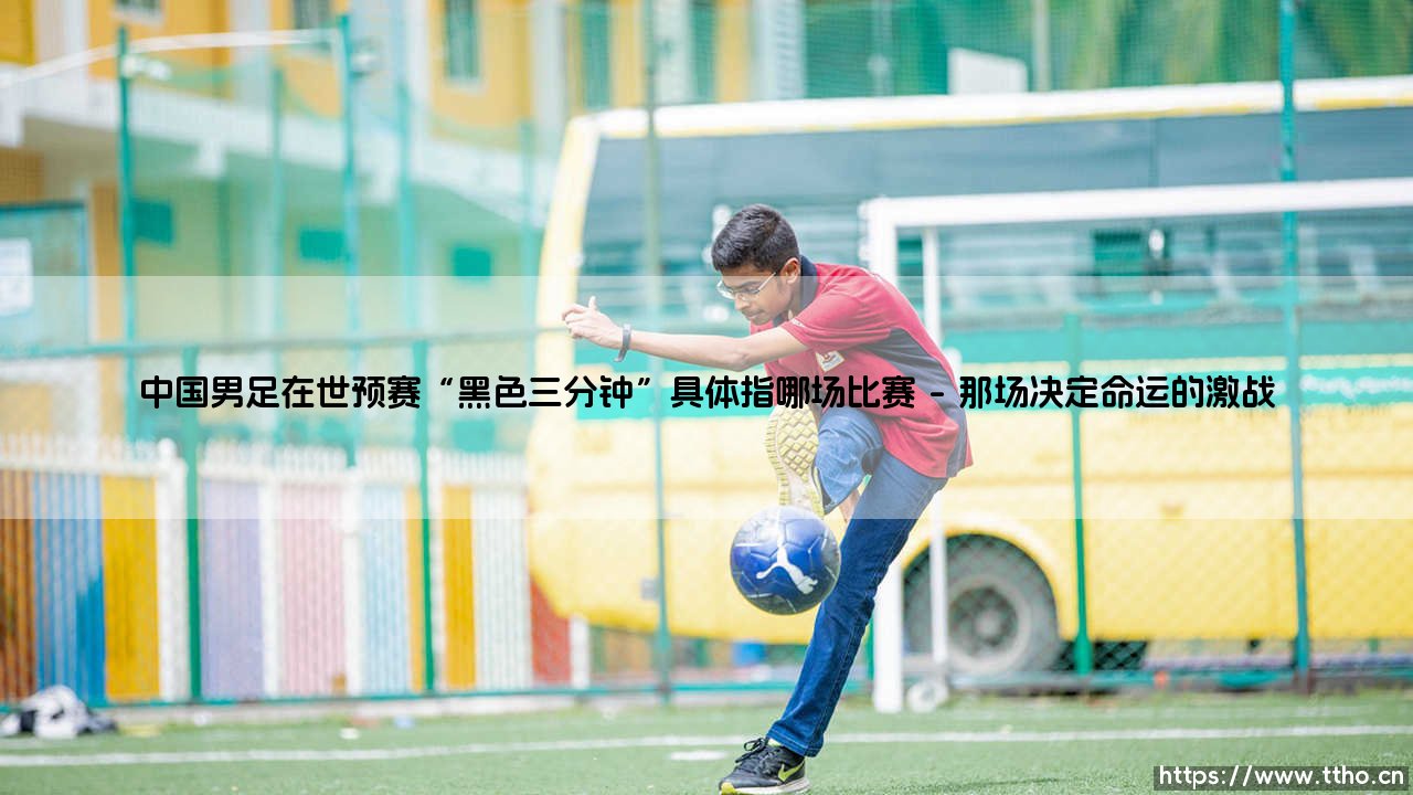 中国男足在世预赛“黑色三分钟”具体指哪场比赛|体坛足球家-第1张图片-天体号