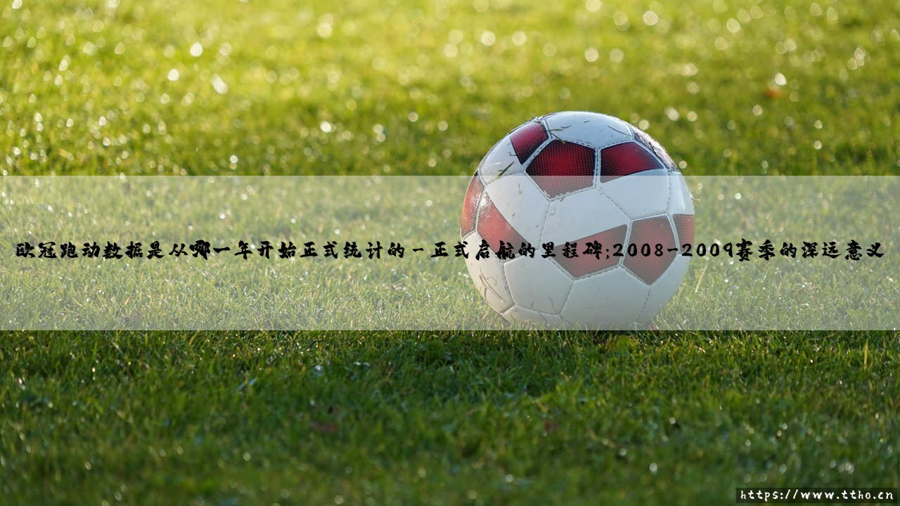 追溯绿茵足迹:欧冠跑动数据究竟从哪一年开始正式统计?揭秘欧冠跑动数据统计的起源年份-第3张图片-天体号 追溯绿茵足迹:欧冠跑动数据究竟从哪一年开始正式统计?揭秘欧冠跑动数据统计的起源年份-第3张图片-天体号