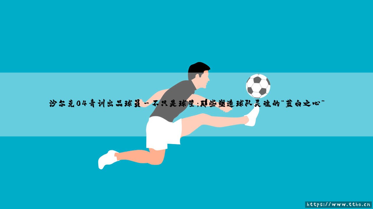 沙尔克04青训出品球员:为何这里总能源源不断走出足坛巨星?「矿工」青训营的秘密-第3张图片-天体号 沙尔克04青训出品球员:为何这里总能源源不断走出足坛巨星?「矿工」青训营的秘密-第3张图片-天体号