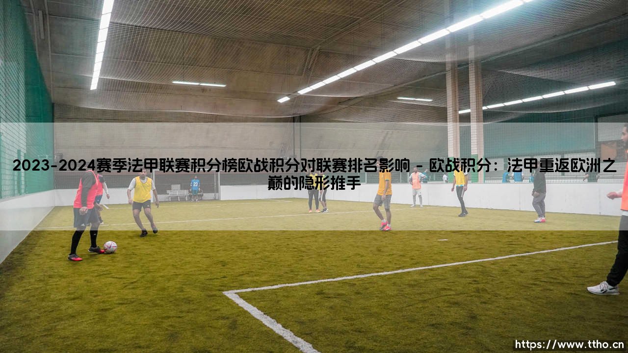 2023-2024赛季法甲联赛积分榜与欧战积分对联赛排名的影响-第1张图片-天体号 2023-2024赛季法甲联赛积分榜与欧战积分对联赛排名的影响-第1张图片-天体号