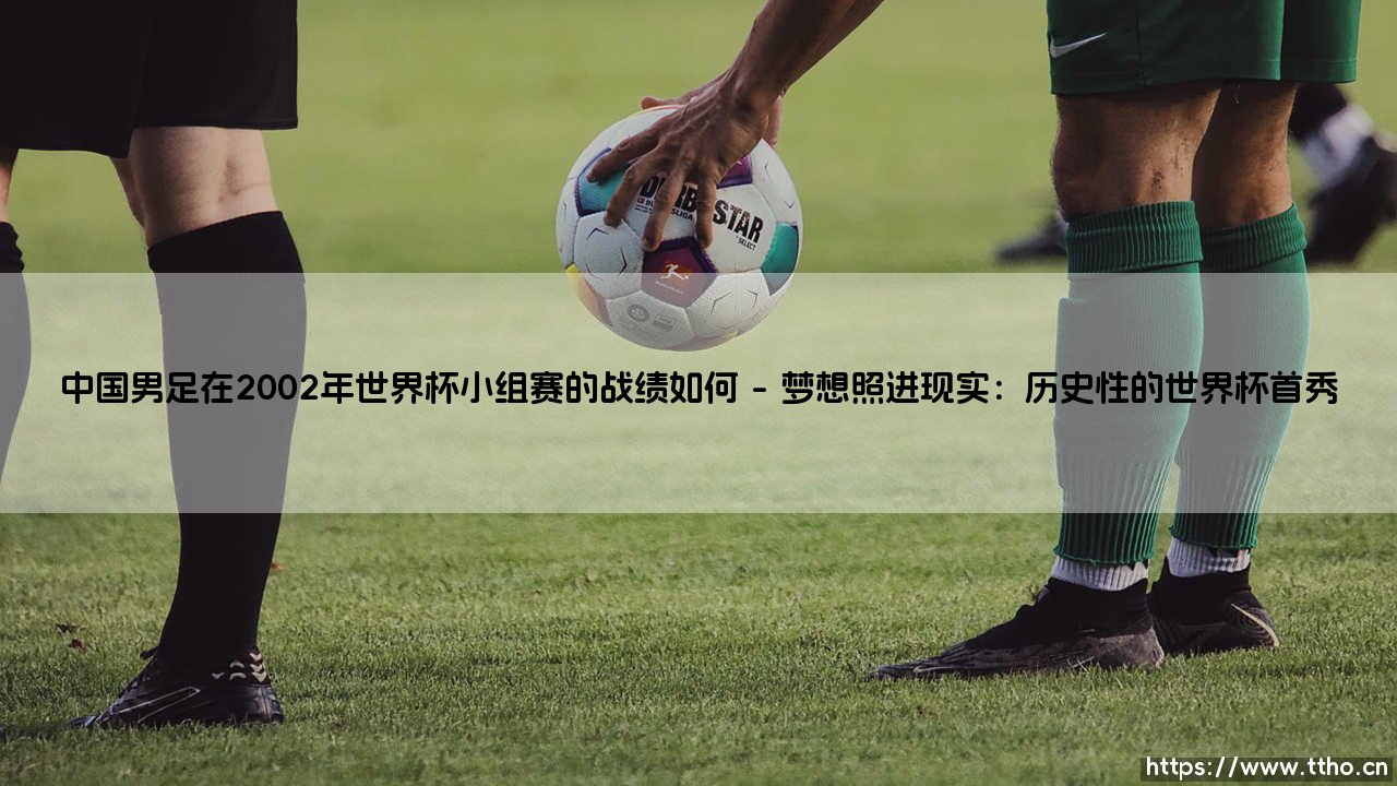 中国男足在2002年世界杯小组赛的战绩如何？—— 一次突破与遗憾交织的旅程-第1张图片-天体号
