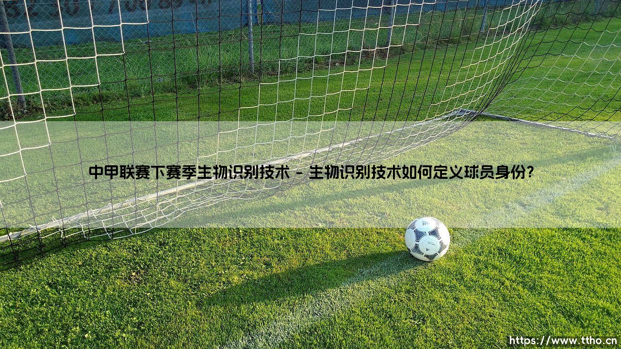 中甲联赛的科技新纪元:生物识别技术,如何重塑下赛季的绿茵场?-第1张图片-天体号 中甲联赛的科技新纪元:生物识别技术,如何重塑下赛季的绿茵场?-第1张图片-天体号