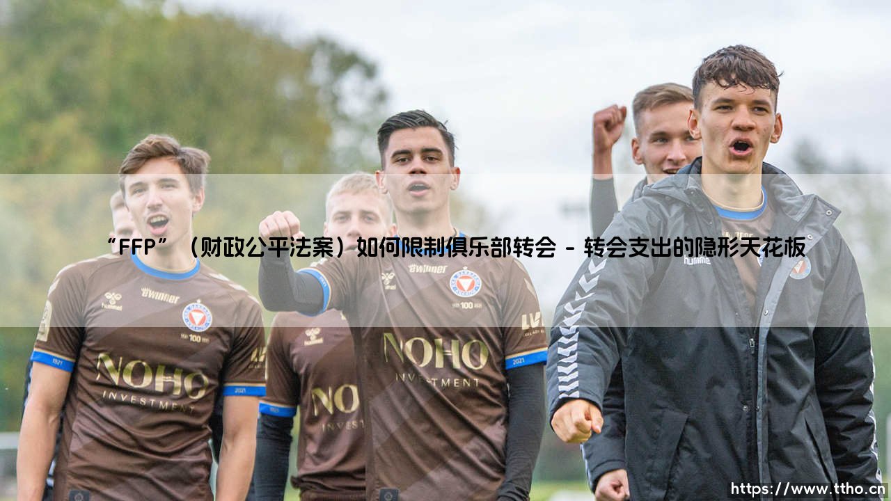 FFP(财政公平法案)如何重塑俱乐部转会市场的游戏规则-第1张图片-天体号 FFP(财政公平法案)如何重塑俱乐部转会市场的游戏规则-第1张图片-天体号