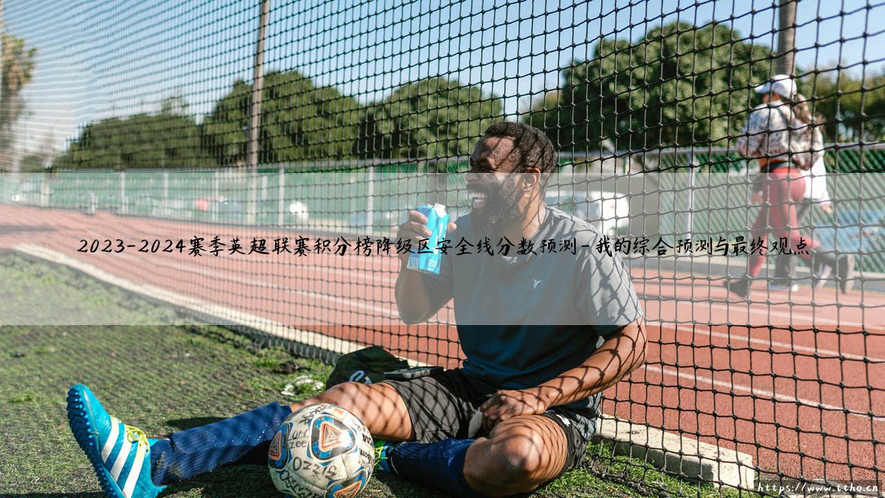 2023-2024赛季英超联赛积分榜降级区安全线分数预测:保级生死线究竟是多少分?-第4张图片-天体号 2023-2024赛季英超联赛积分榜降级区安全线分数预测:保级生死线究竟是多少分?-第4张图片-天体号