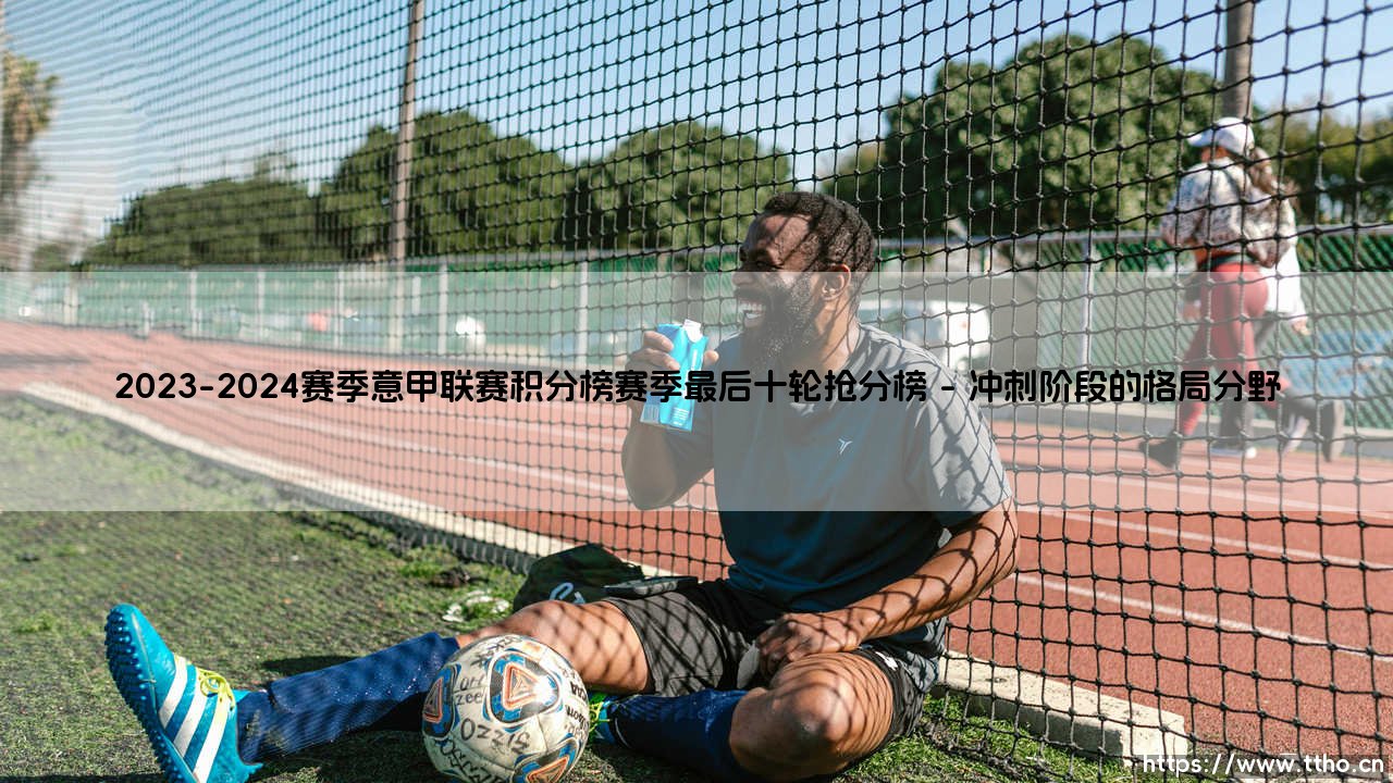2023-2024赛季意甲联赛积分榜赛季最后十轮抢分榜「足坛哨声」-第1张图片-天体号 2023-2024赛季意甲联赛积分榜赛季最后十轮抢分榜「足坛哨声」-第1张图片-天体号