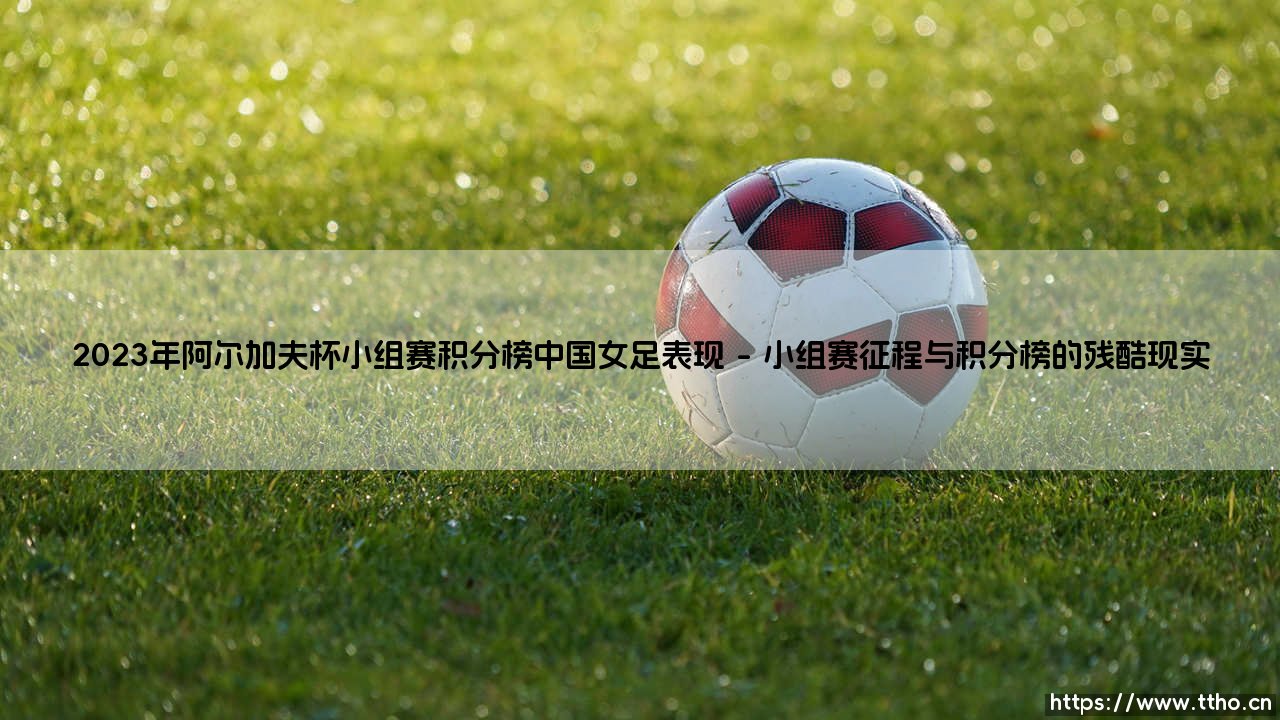 2023年阿尔加夫杯小组赛积分榜与中国女足的表现-第1张图片-天体号