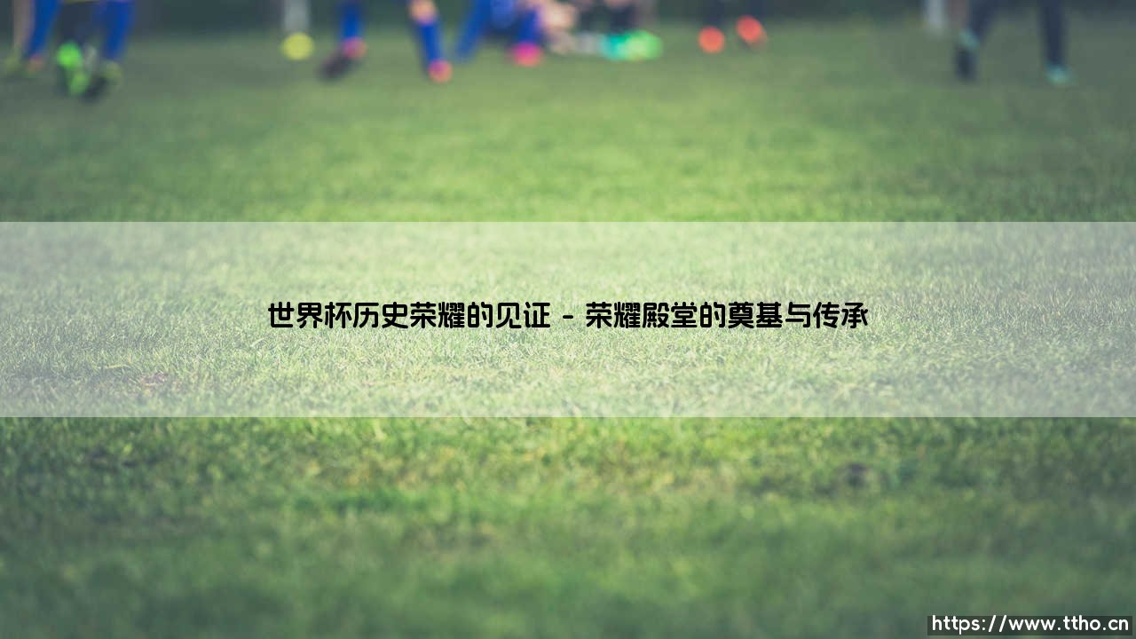 世界杯历史荣耀的见证:镌刻绿茵传奇的永恒丰碑-第1张图片-天体号 世界杯历史荣耀的见证:镌刻绿茵传奇的永恒丰碑-第1张图片-天体号