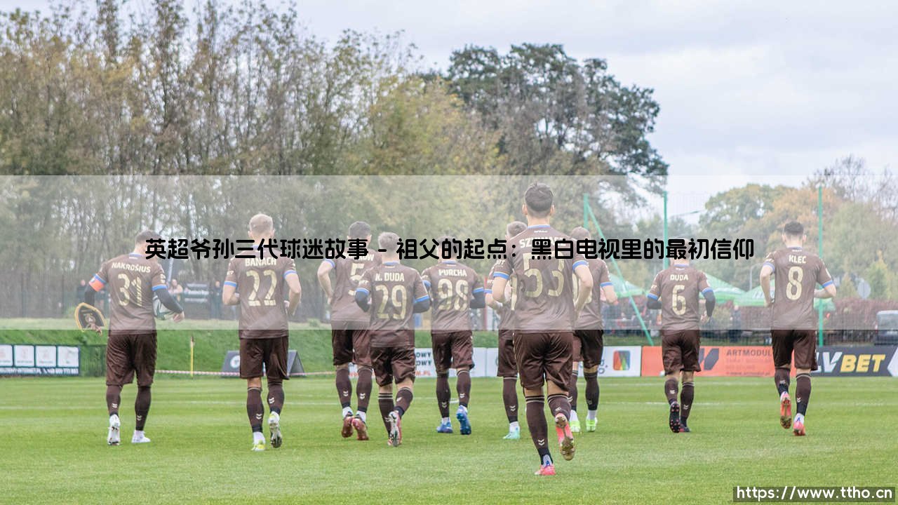 英超爷孙三代球迷故事：跨越时光的绿茵情缘，三代人如何共谱同一支球队的赞歌？-第1张图片-天体号
