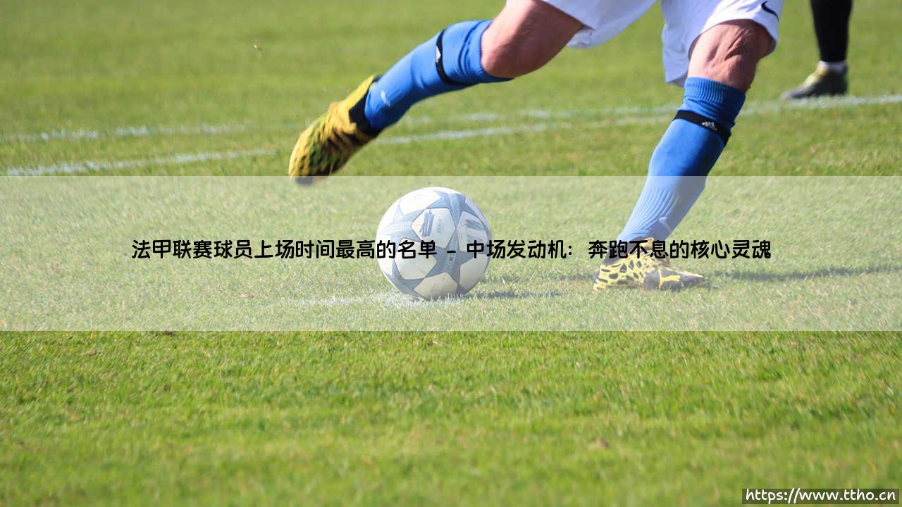 铁血征途:法甲联赛球员上场时间最高的名单与绿茵场上的不朽传奇-第2张图片-天体号 铁血征途:法甲联赛球员上场时间最高的名单与绿茵场上的不朽传奇-第2张图片-天体号