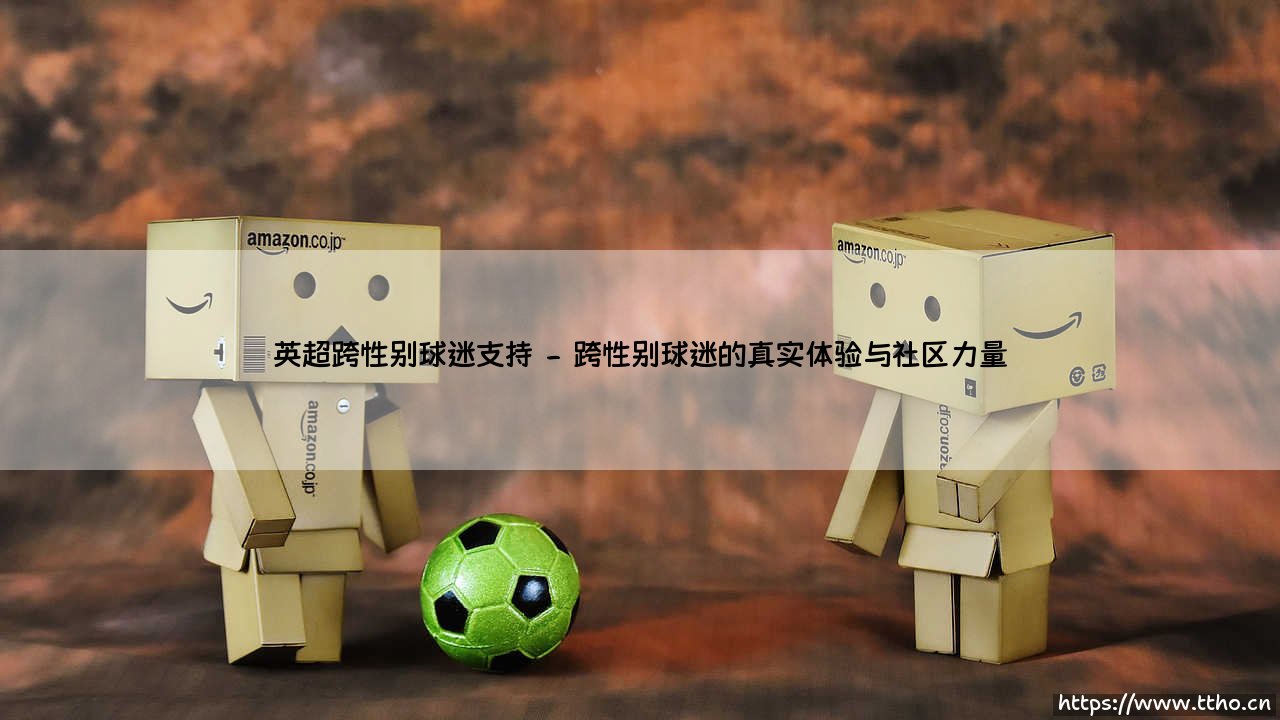英超跨性别球迷支持:绿茵场上的多元包容新篇章-第2张图片-天体号 英超跨性别球迷支持:绿茵场上的多元包容新篇章-第2张图片-天体号