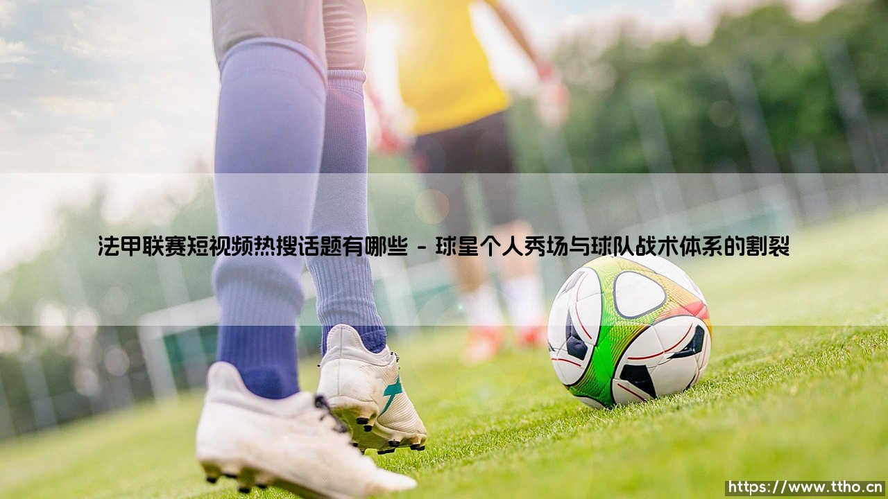法甲联赛短视频热搜话题：流量的狂欢还是足球本真的迷失？-第1张图片-天体号