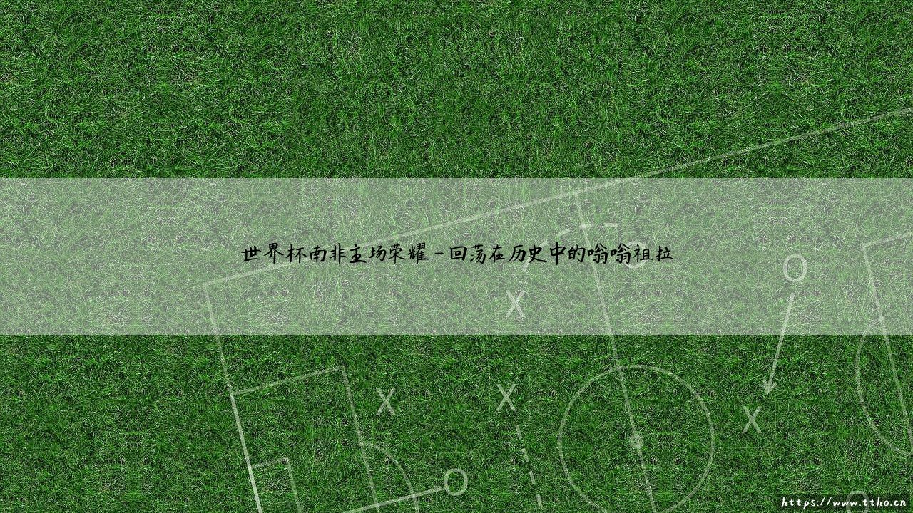 世界杯南非主场荣耀:非洲大陆的第一声欢呼,还是永远的精神遗产?-第4张图片-天体号 世界杯南非主场荣耀:非洲大陆的第一声欢呼,还是永远的精神遗产?-第4张图片-天体号
