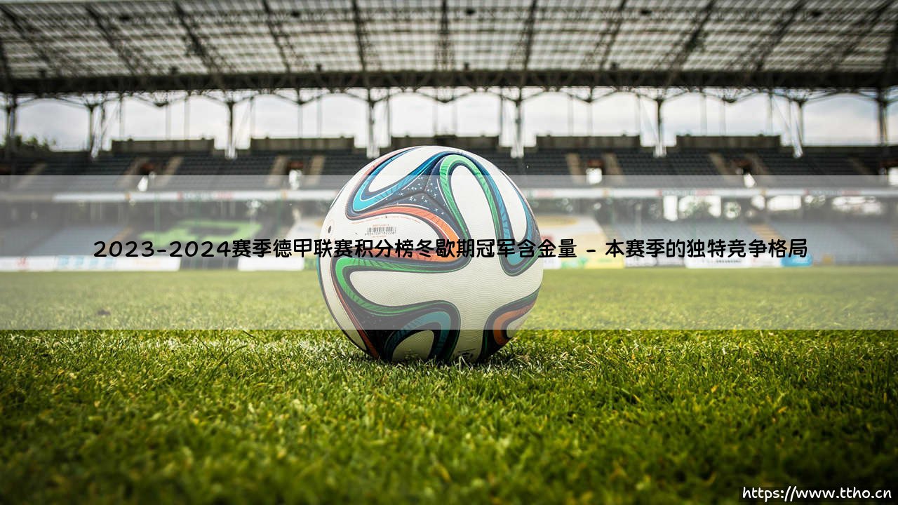 2023-2024赛季德甲联赛积分榜冬歇期冠军含金量 - 半程王冠：是荣耀的预演还是甜蜜的陷阱？-第2张图片-天体号