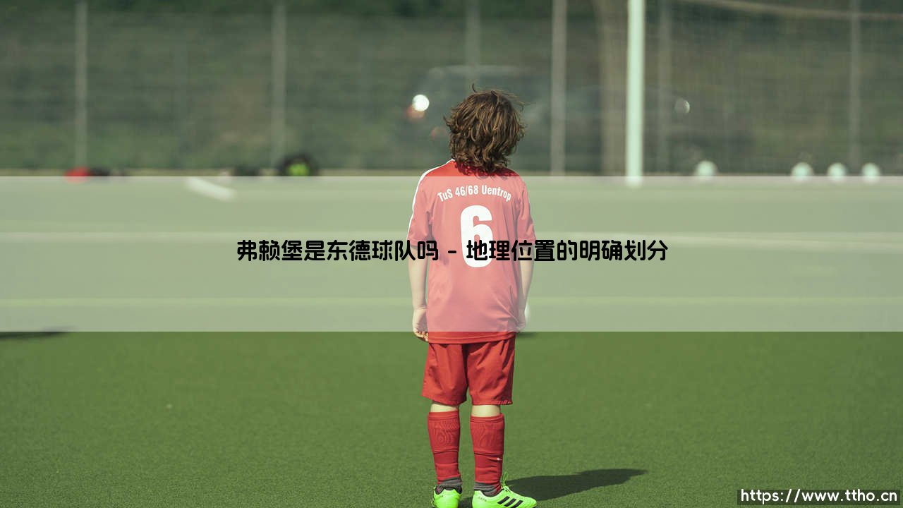 弗赖堡是东德球队吗？——揭秘这支德甲劲旅的「身份之谜」-第1张图片-天体号