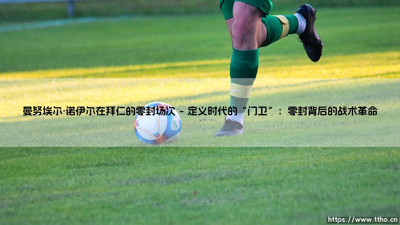 曼努埃尔·诺伊尔在拜仁的零封场次:一段守护传奇的数字诗篇-第1张图片-天体号 曼努埃尔·诺伊尔在拜仁的零封场次:一段守护传奇的数字诗篇-第1张图片-天体号