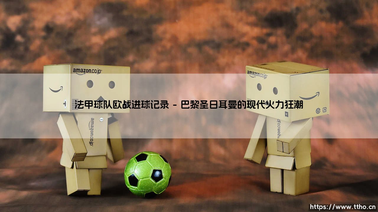 法甲球队欧战进球记录:绿茵豪门的欧陆火力全诗篇-第1张图片-天体号 法甲球队欧战进球记录:绿茵豪门的欧陆火力全诗篇-第1张图片-天体号