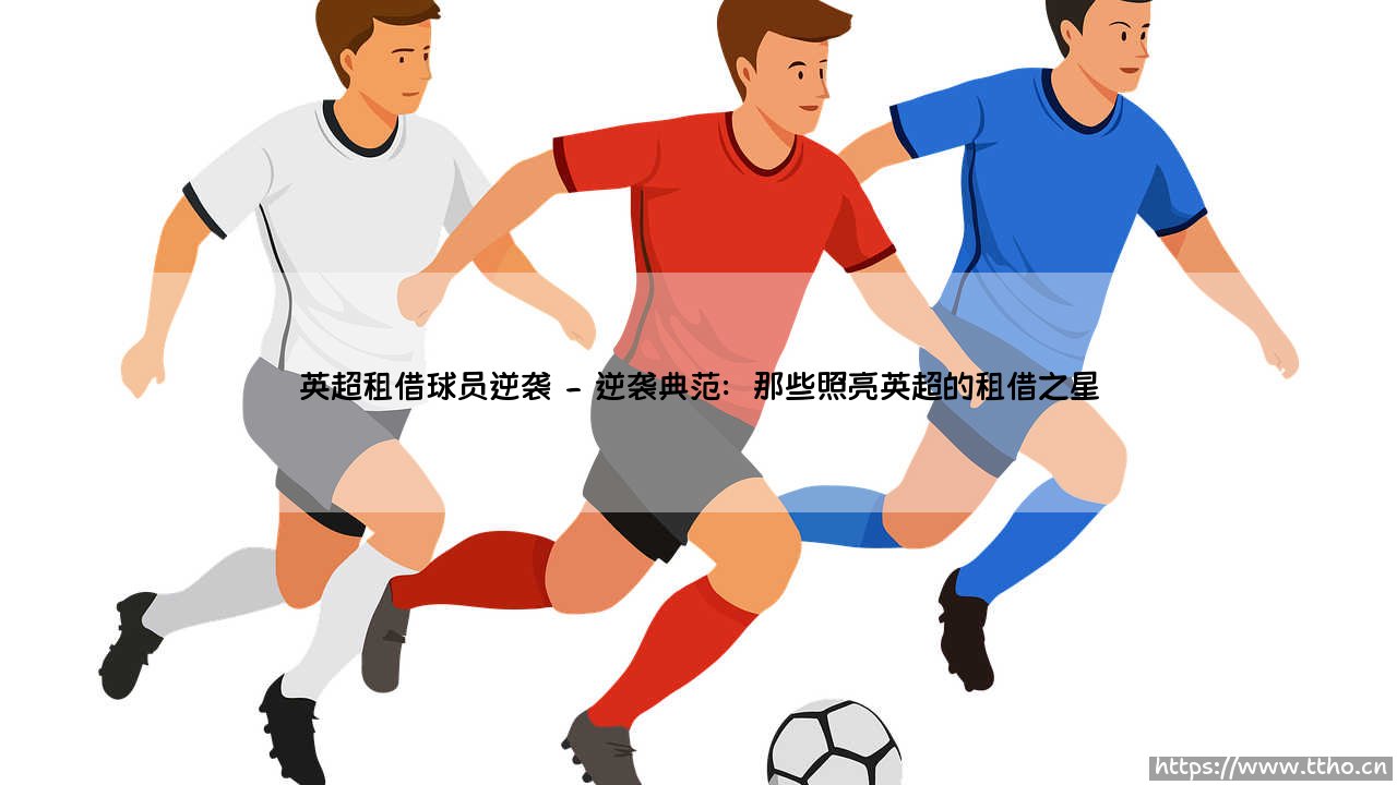英超租借球员的华丽逆袭：从板凳到聚光灯的非凡旅程-第2张图片-天体号