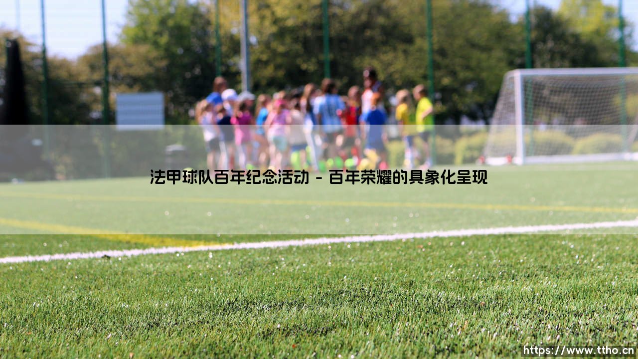 法甲球队百年纪念活动:绿茵传奇的盛宴,还是时光沉淀的回响?-第1张图片-天体号 法甲球队百年纪念活动:绿茵传奇的盛宴,还是时光沉淀的回响?-第1张图片-天体号