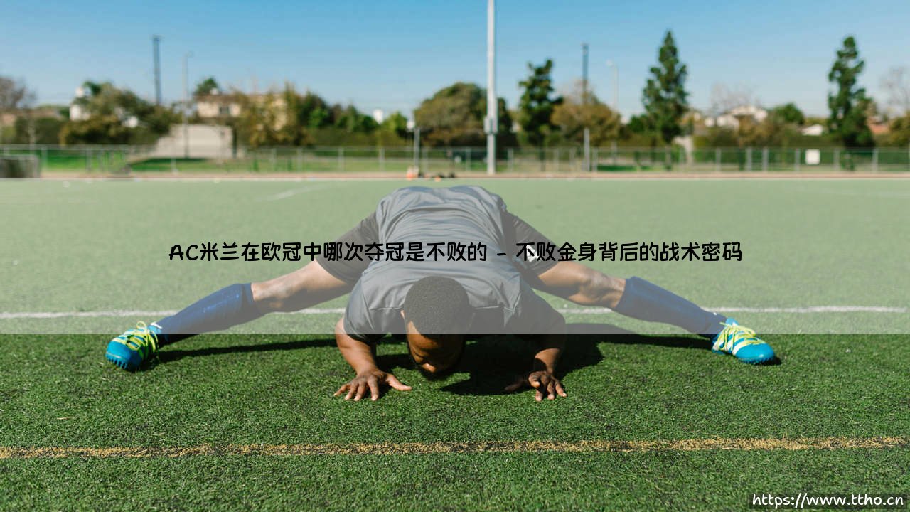 AC米兰在欧冠中唯一的不败夺冠传奇-第2张图片-天体号 AC米兰在欧冠中唯一的不败夺冠传奇-第2张图片-天体号