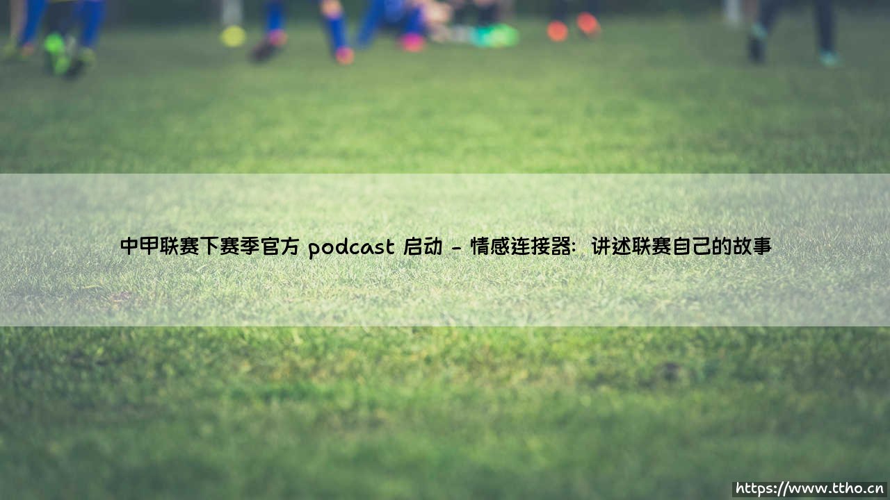 中甲联赛下赛季官方 podcast 启动:聆听绿茵之声,中甲联赛播客时代正式开启-第2张图片-天体号 中甲联赛下赛季官方 podcast 启动:聆听绿茵之声,中甲联赛播客时代正式开启-第2张图片-天体号