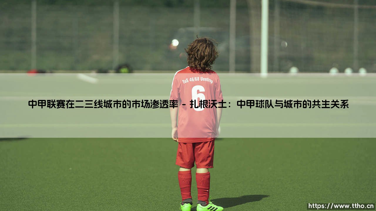 中甲联赛在二三线城市的市场渗透率:一场静水流深的足球拓荒-第1张图片-天体号 中甲联赛在二三线城市的市场渗透率:一场静水流深的足球拓荒-第1张图片-天体号