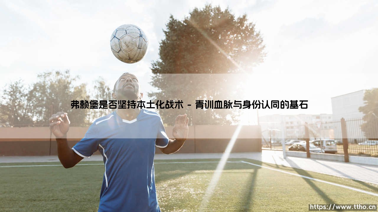 弗赖堡是否坚持本土化战术?-第1张图片-天体号 弗赖堡是否坚持本土化战术?-第1张图片-天体号