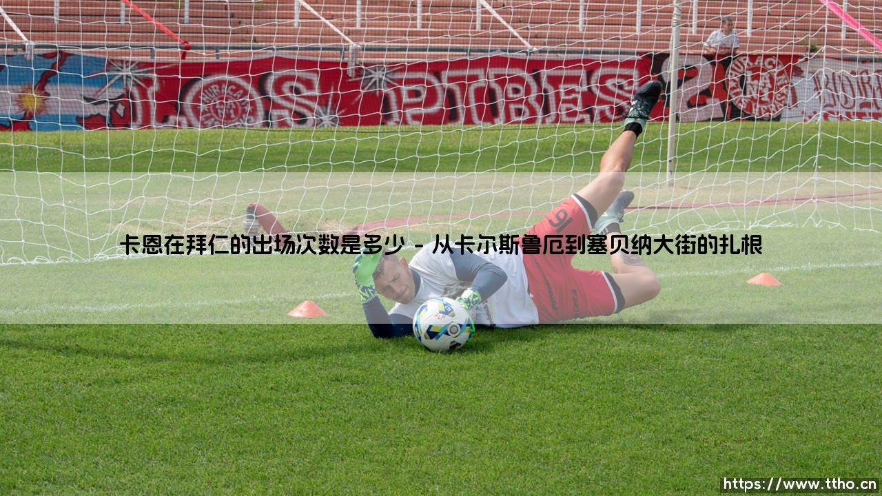 卡恩在拜仁的出场次数是多少？传奇门神的数字背后，藏着怎样的忠诚与荣耀？-第1张图片-天体号