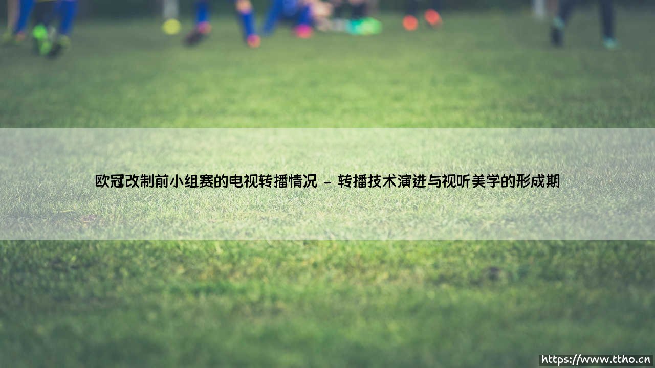 欧冠改制前小组赛的电视转播:一个时代足球记忆的传播切片-第2张图片-天体号 欧冠改制前小组赛的电视转播:一个时代足球记忆的传播切片-第2张图片-天体号