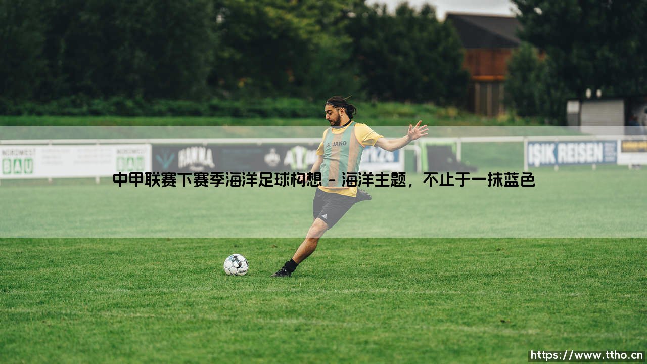 中甲联赛下赛季海洋足球构想:蓝色梦想,扬帆起航?-第1张图片-天体号 中甲联赛下赛季海洋足球构想:蓝色梦想,扬帆起航?-第1张图片-天体号