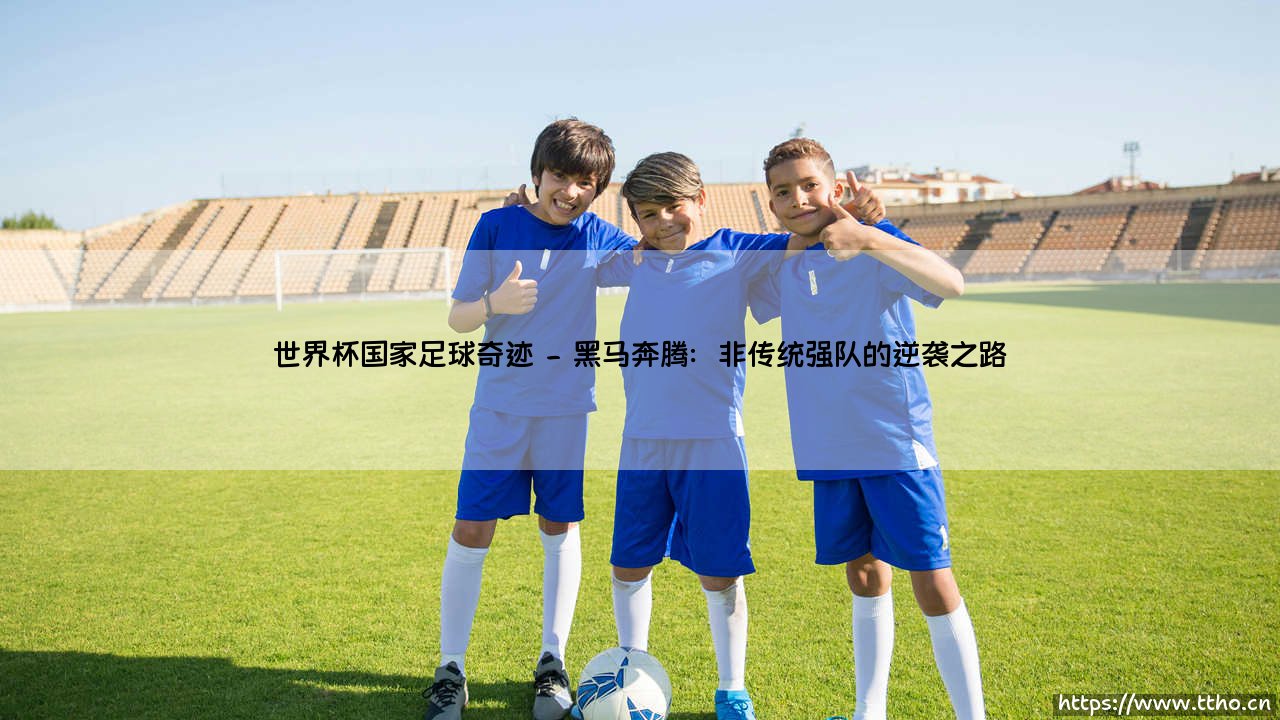 世界杯国家足球奇迹：绿茵场上的国家荣光与奇迹时刻-第2张图片-天体号