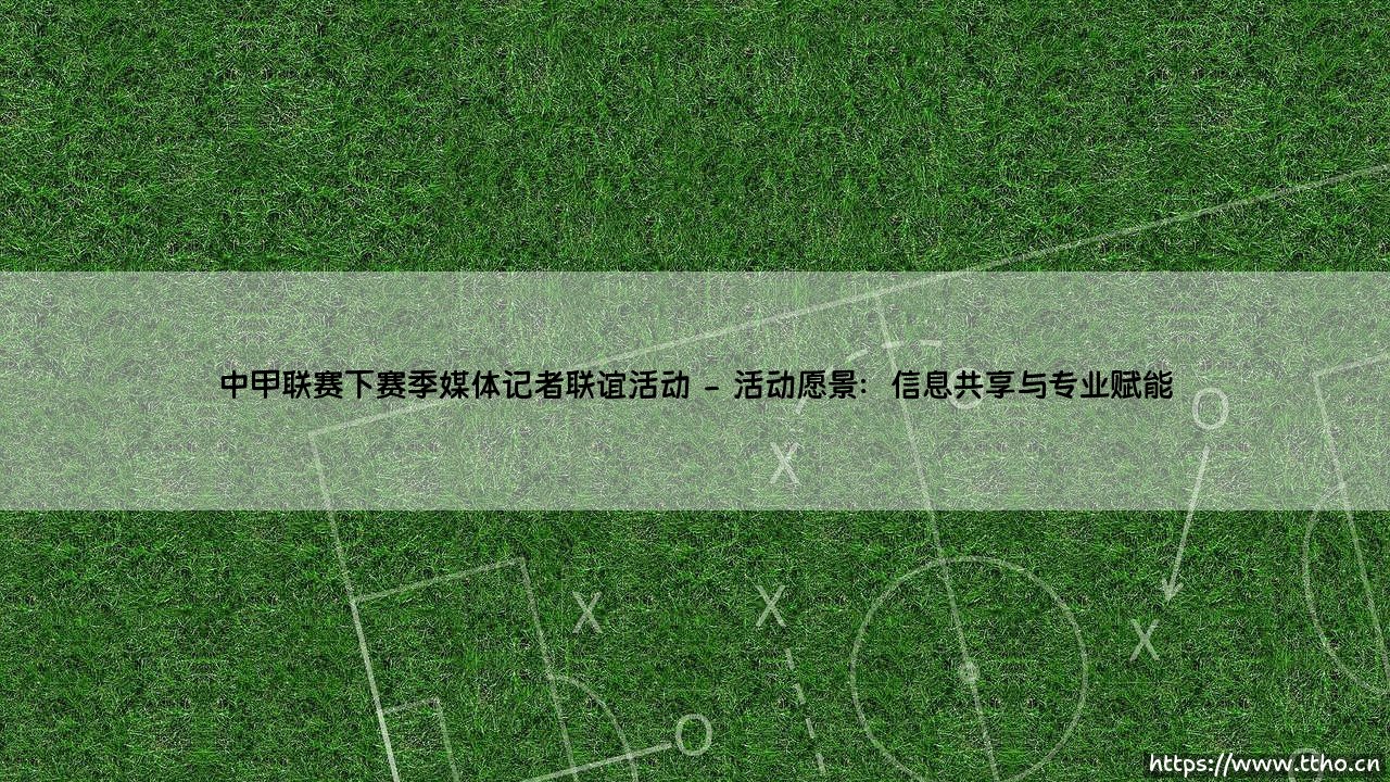 中甲联赛下赛季媒体记者联谊活动:搭建沟通桥梁,共筑绿茵未来-第2张图片-天体号 中甲联赛下赛季媒体记者联谊活动:搭建沟通桥梁,共筑绿茵未来-第2张图片-天体号